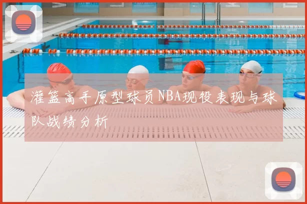 灌篮高手原型球员NBA现役表现与球队战绩分析