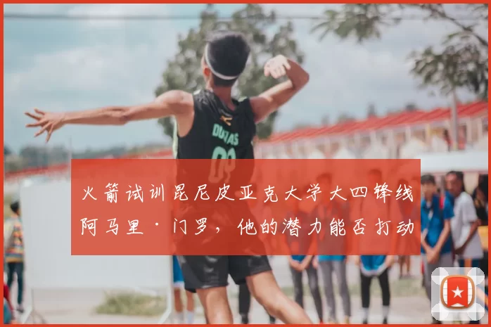 火箭试训昆尼皮亚克大学大四锋线阿马里·门罗，他的潜力能否打动球队？_防守_进攻_1