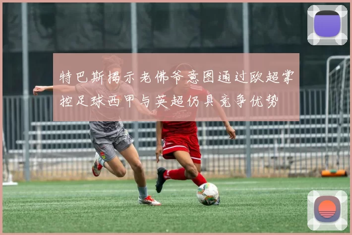 特巴斯揭示老佛爷意图通过欧超掌控足球西甲与英超仍具竞争优势