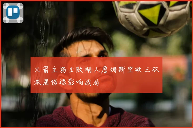 火箭主场击败湖人詹姆斯空砍三双浓眉伤退影响战局