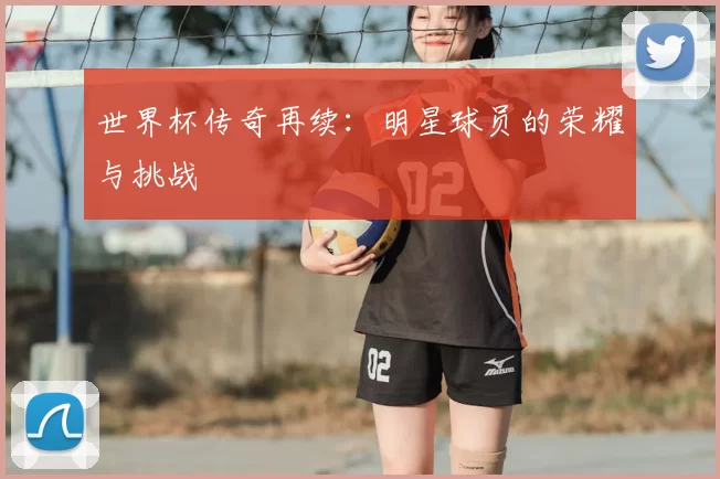 世界杯传奇再续:明星球员的荣耀与挑战