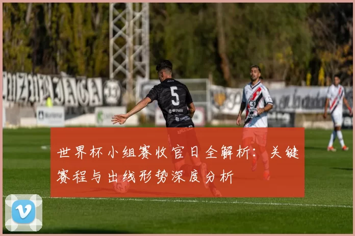 世界杯小组赛收官日全解析：关键赛程与出线形势深度分析