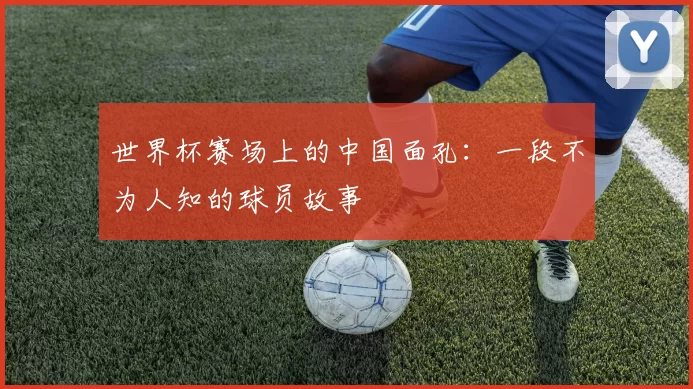 世界杯赛场上的中国面孔：一段不为人知的球员故事