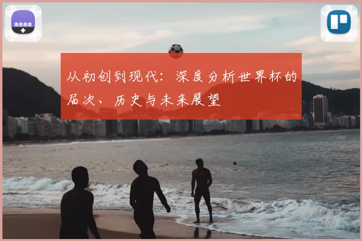 从初创到现代:深度分析世界杯的届次、历史与未来展望