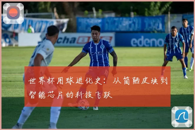 世界杯用球进化史:从简陋皮块到智能芯片的科技飞跃