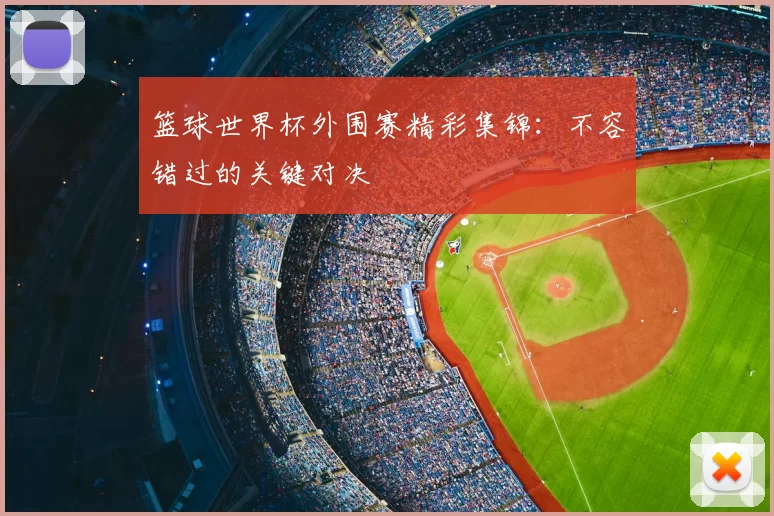 篮球世界杯外围赛精彩集锦：不容错过的关键对决