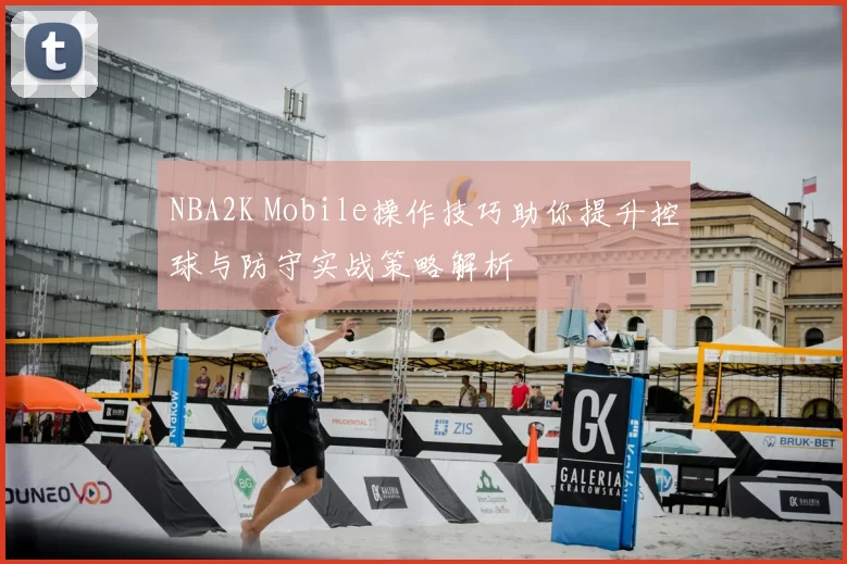 NBA2K Mobile操作技巧助你提升控球与防守实战策略解析