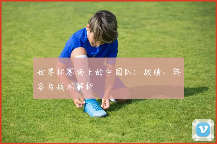 世界杯赛场上的中国队：战绩、阵容与战术解析
