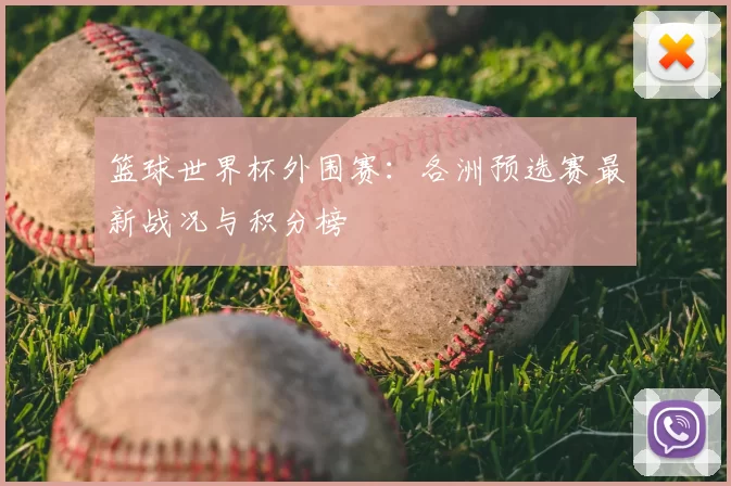 篮球世界杯外围赛：各洲预选赛最新战况与积分榜