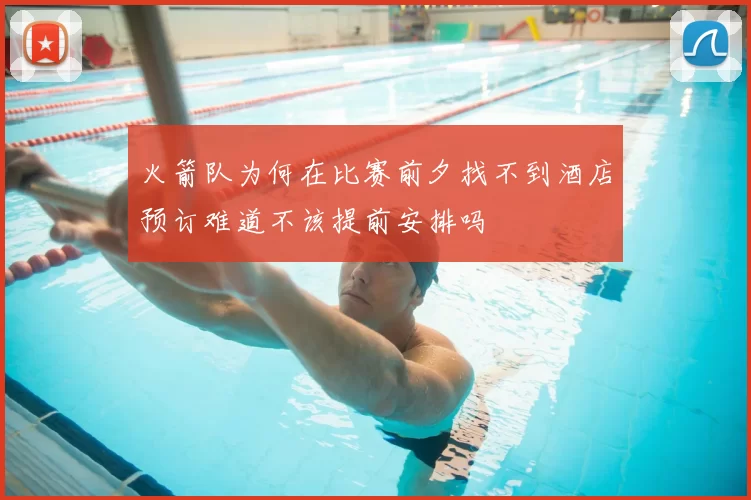 火箭队为何在比赛前夕找不到酒店预订难道不该提前安排吗