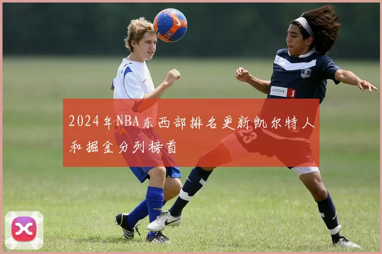 2024年NBA东西部排名更新凯尔特人和掘金分列榜首