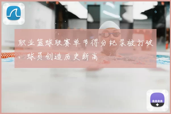 职业篮球联赛单节得分纪录被打破，球员创造历史新高