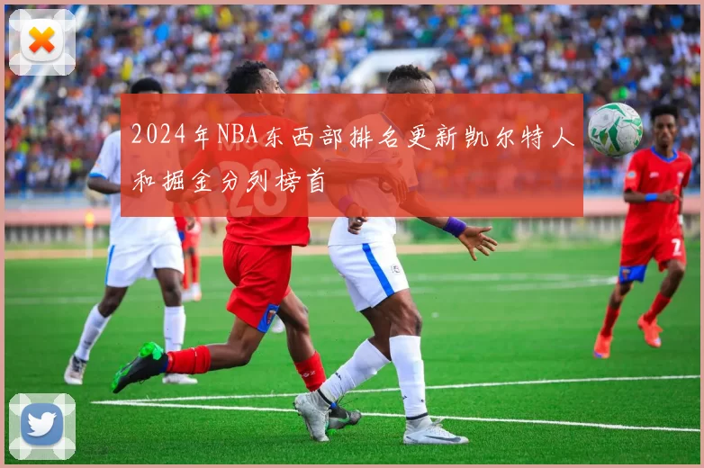 2024年NBA东西部排名更新凯尔特人和掘金分列榜首