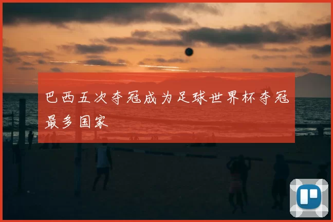巴西五次夺冠成为足球世界杯夺冠最多国家