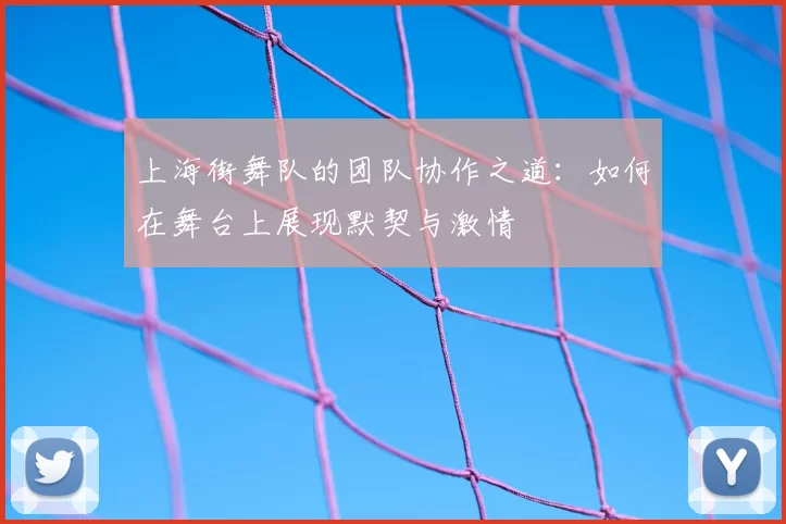 上海街舞队的团队协作之道：如何在舞台上展现默契与激情