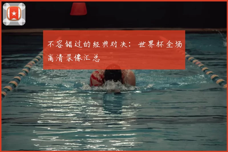 不容错过的经典对决：世界杯全场高清录像汇总