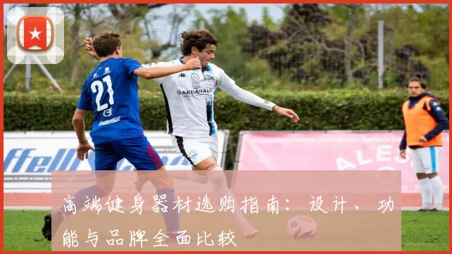 高端健身器材选购指南：设计、功能与品牌全面比较