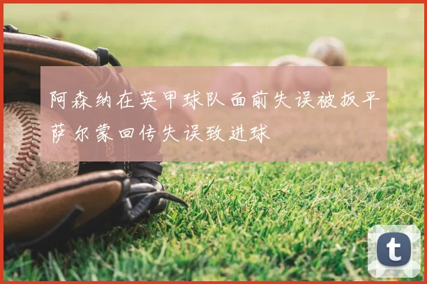 阿森纳在英甲球队面前失误被扳平萨尔蒙回传失误致进球