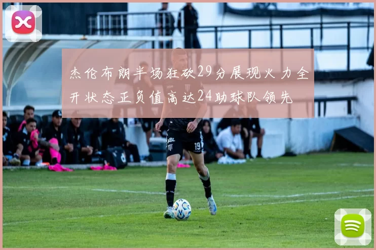 杰伦布朗半场狂砍29分展现火力全开状态正负值高达24助球队领先