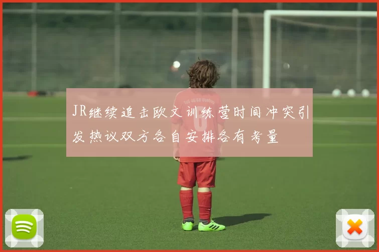JR继续追击欧文训练营时间冲突引发热议双方各自安排各有考量