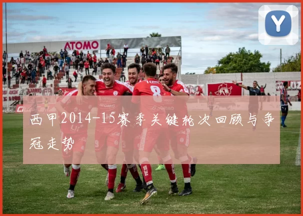 西甲2014-15赛季关键轮次回顾与争冠走势