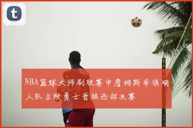 NBA篮球大师刷联赛中詹姆斯率领湖人队击败勇士晋级西部决赛