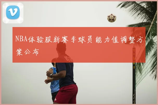 NBA体验服新赛季球员能力值调整方案公布