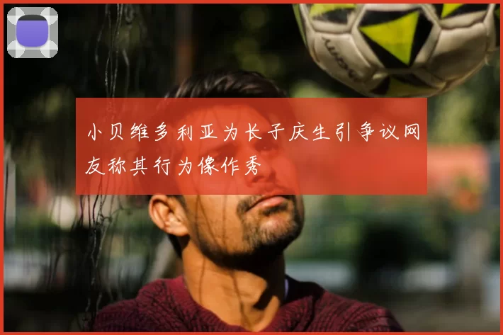 小贝维多利亚为长子庆生引争议网友称其行为像作秀