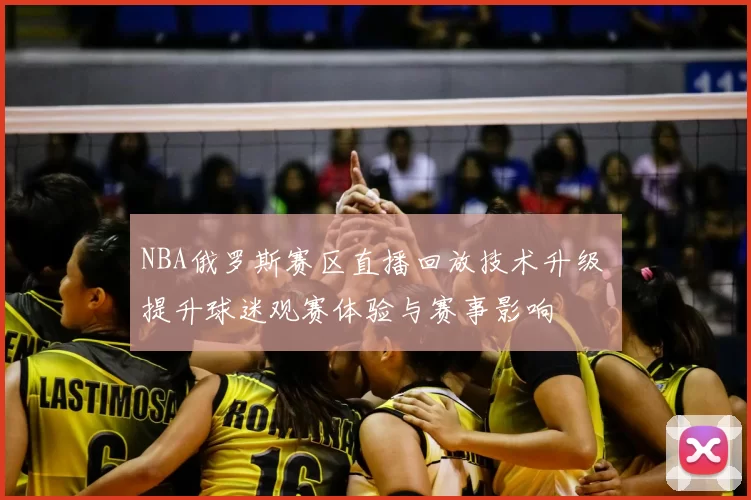 NBA俄罗斯赛区直播回放技术升级 提升球迷观赛体验与赛事影响