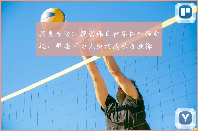 深度专访：解密韩日世界杯四强奇迹，那些不为人知的战术与抉择