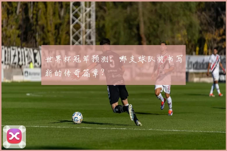 世界杯冠军预测：哪支球队将书写新的传奇篇章？