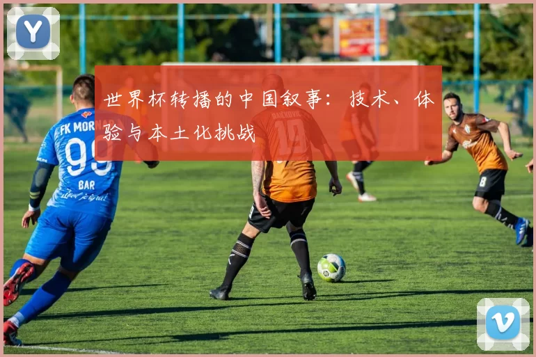 世界杯转播的中国叙事：技术、体验与本土化挑战