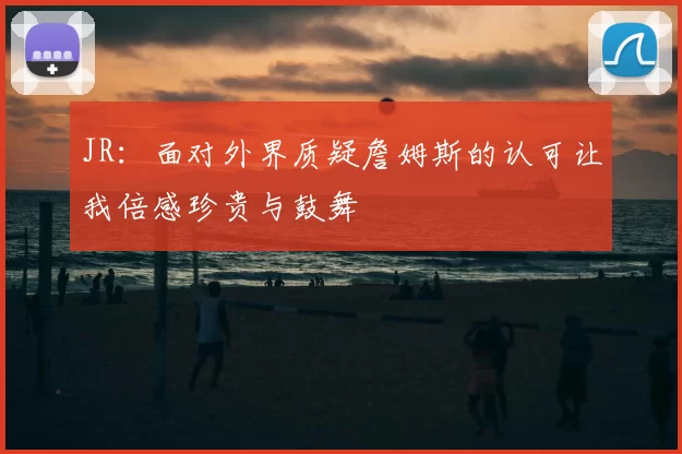 JR:面对外界质疑詹姆斯的认可让我倍感珍贵与鼓舞