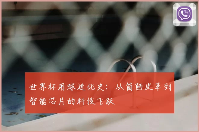 世界杯用球进化史：从简陋皮革到智能芯片的科技飞跃