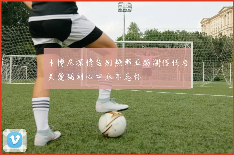 卡博尼深情告别热那亚感谢信任与关爱铭刻心中永不忘怀