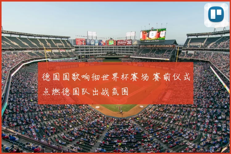 德国国歌响彻世界杯赛场 赛前仪式点燃德国队出战氛围