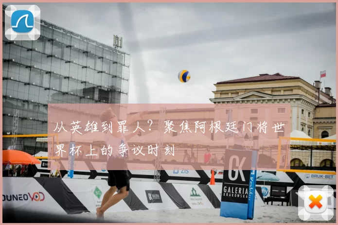从英雄到罪人?聚焦阿根廷门将世界杯上的争议时刻