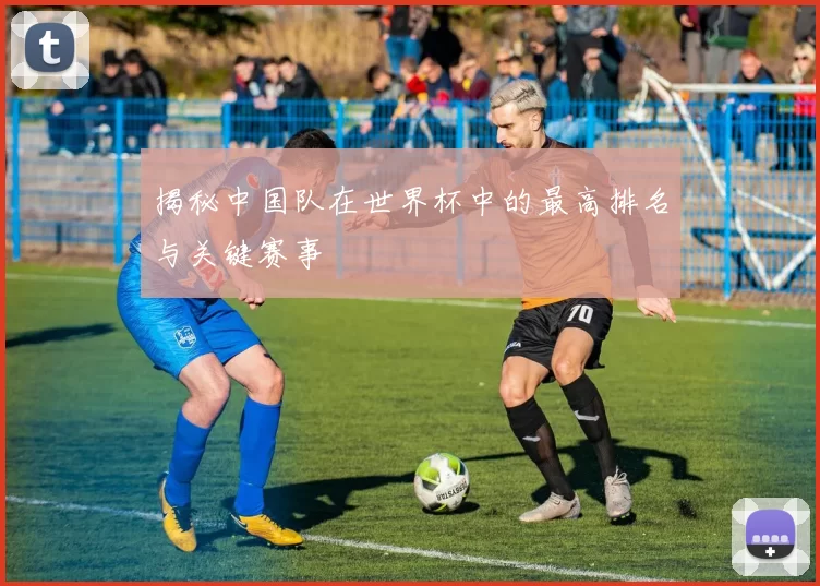 揭秘中国队在世界杯中的最高排名与关键赛事