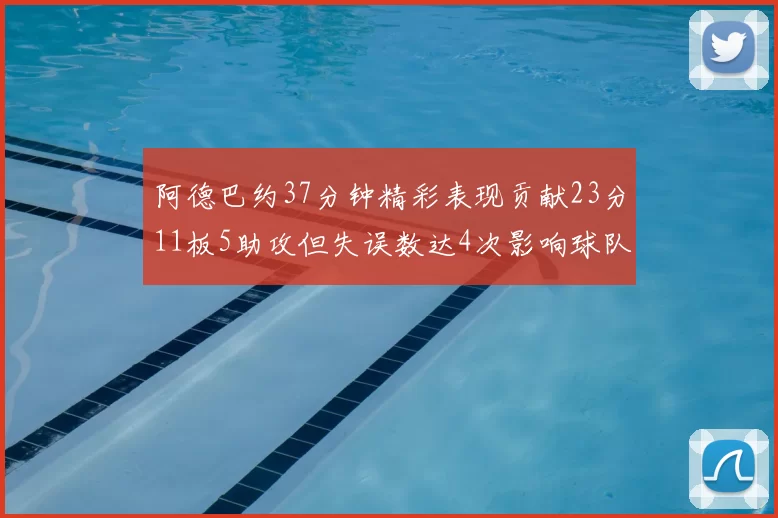 阿德巴约37分钟精彩表现贡献23分11板5助攻但失误数达4次影响球队表现