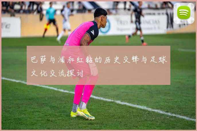 巴萨与浦和红钻的历史交锋与足球文化交流探讨