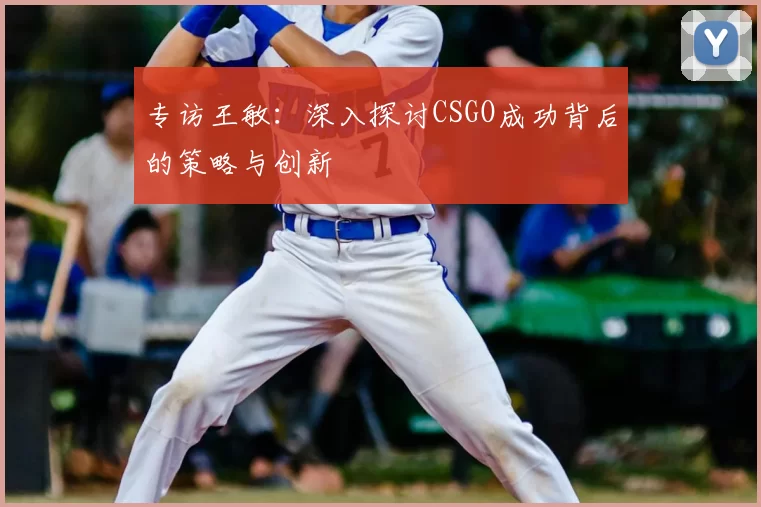 专访王敏:深入探讨CSGO成功背后的策略与创新