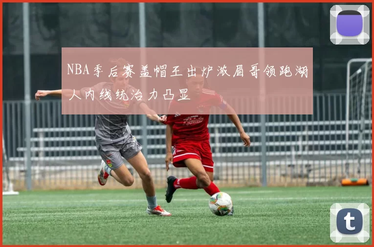 NBA季后赛盖帽王出炉浓眉哥领跑湖人内线统治力凸显