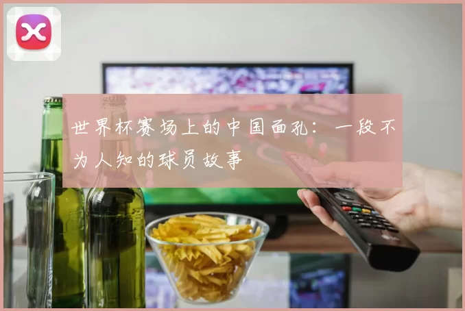 世界杯赛场上的中国面孔：一段不为人知的球员故事