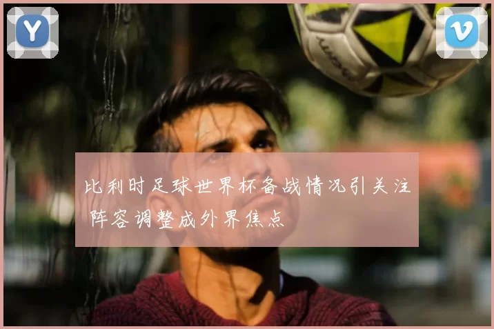比利时足球世界杯备战情况引关注 阵容调整成外界焦点