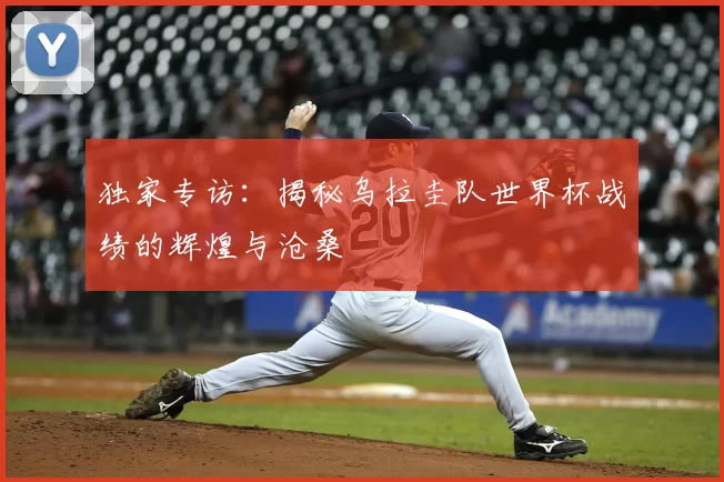 独家专访:揭秘乌拉圭队世界杯战绩的辉煌与沧桑
