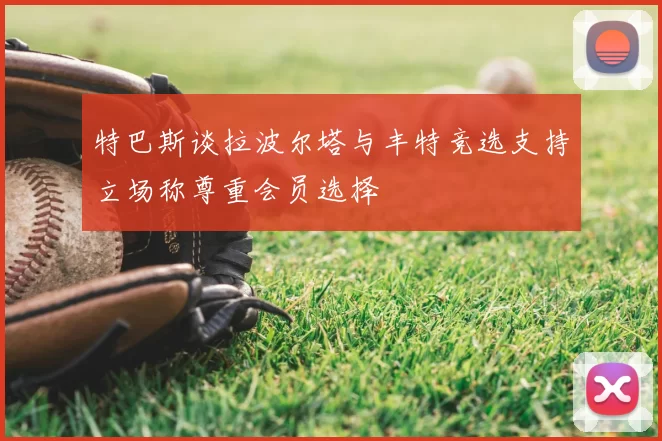 特巴斯谈拉波尔塔与丰特竞选支持立场称尊重会员选择