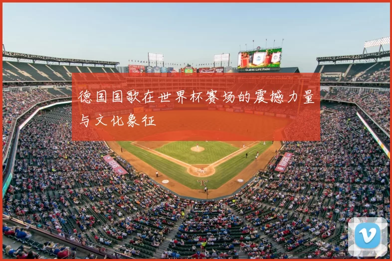 德国国歌在世界杯赛场的震撼力量与文化象征