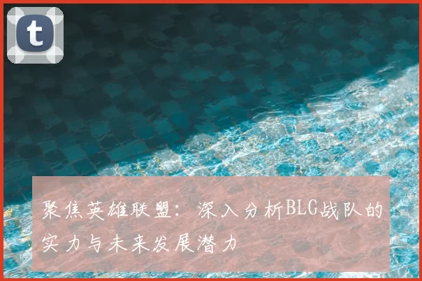 聚焦英雄联盟：深入分析BLG战队的实力与未来发展潜力