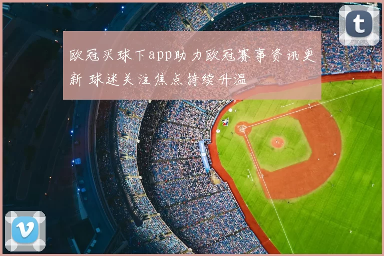 欧冠买球下app助力欧冠赛事资讯更新 球迷关注焦点持续升温