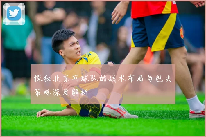 探秘北京网球队的战术布局与包夹策略深度解析